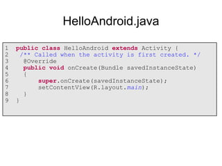 1 public class HelloAndroid extends Activity {
2 /** Called when the activity is first created. */
3 @Override
4 public void onCreate(Bundle savedInstanceState)
5 {
6 super.onCreate(savedInstanceState);
7 setContentView(R.layout.main);
8 }
9 }
HelloAndroid.java
 