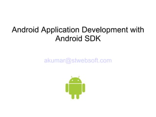 Android Application Development with
Android SDK
akumar@stwebsoft.com
 