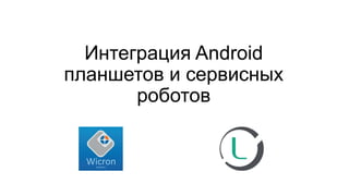 Интеграция Android
планшетов и сервисных
роботов
 