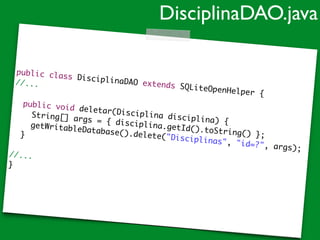 public class DisciplinaDAO extends SQLiteOpenHelper {	
//...	
!
public void deletar(Disciplina disciplina) {	
String[] args = { disciplina.getId().toString() };	
getWritableDatabase().delete("Disciplinas", "id=?", args);	
}	
!
//...	
}
DisciplinaDAO.java
 