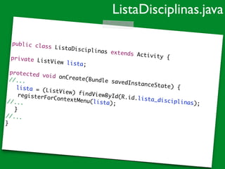 public class ListaDisciplinas extends Activity {	
!
private ListView lista;	!
protected void onCreate(Bundle savedInstanceState) {	
//...	
	 lista = (ListView) findViewById(R.id.lista_disciplinas);	
registerForContextMenu(lista);	//...	
	 }	
//...	
}
ListaDisciplinas.java
 