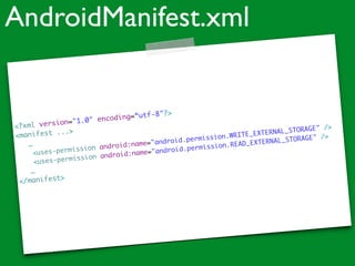 <?xml version="1.0" encoding=“utf-8"?>	
<manifest ...>	
	 …	
<uses-permission android:name="android.permission.WRITE_EXTERNAL_STORAGE" />	
<uses-permission android:name="android.permission.READ_EXTERNAL_STORAGE" />	
	 … 	
</manifest>	
AndroidManifest.xml
 