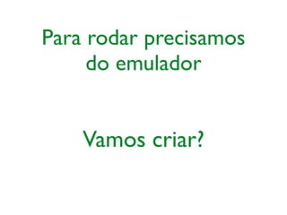 Para rodar precisamos
do emulador
Vamos criar?
 
