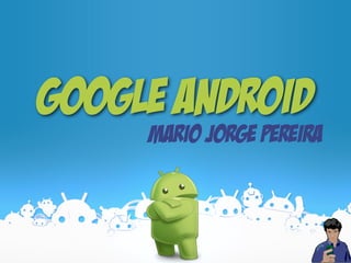 GOOGLE ANdroid
Mario Jorge Pereira
 