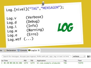 Log.[nivel](“TAG”,“MENSAGEM”);	
!
Log.v	 	 	 (Verbose)	
Log.d	 	 	 (Debug)	
Log.i	 	 	 (Info)	
Log.w	 	 	 (Warning)	
Log.e	 	 	 (Erro)	
Log.wtf	 (...)	
Log
 