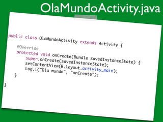 public class OlaMundoActivity extends Activity {	
!
@Override	
protected void onCreate(Bundle savedInstanceState) {	
super.onCreate(savedInstanceState);	
setContentView(R.layout.activity_main);	
	 	 	 Log.i("Ola mundo", "onCreate");	
!
}	
!
}
OlaMundoActivity.java
 