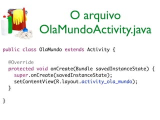 O arquivo
OlaMundoActivity.java
public class OlaMundo extends Activity {	
!
	 @Override	
	 protected void onCreate(Bundle savedInstanceState) {	
	 	 super.onCreate(savedInstanceState);	
	 	 setContentView(R.layout.activity_ola_mundo);	
	 }	
!
}
 