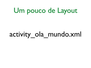 Um pouco de Layout
activity_ola_mundo.xml
 