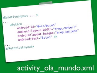 <RelativeLayout ... >	
...	
<Button	
android:id="@+id/botao"	
android:layout_width="wrap_content"	
android:layout_height="wrap_content"	
android:text="Botao" />	
...	
</RelativeLayout>	
activity_ola_mundo.xml
 