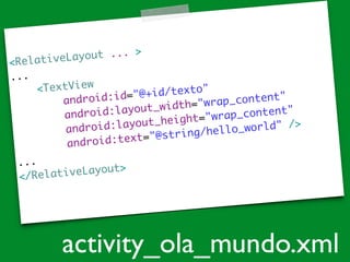 <RelativeLayout ... >	
...	
<TextView	
android:id="@+id/texto"	
android:layout_width="wrap_content"	
android:layout_height="wrap_content"	
android:text="@string/hello_world" />	
...	
</RelativeLayout>	
activity_ola_mundo.xml
 