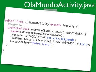 public class OlaMundoActivity extends Activity {	
	 @Override	
	 protected void onCreate(Bundle savedInstanceState) {	
	 	 super.onCreate(savedInstanceState);	
	 	 setContentView(R.layout.activity_ola_mundo);	
	 	 TextView texto = (TextView) findViewById(R.id.texto);	
	 	 texto.setText("Outro Texto");		 }	
!
}
OlaMundoActivity.java
 