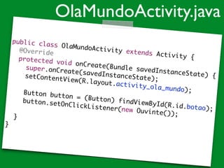 public class OlaMundoActivity extends Activity {	
	 @Override	
	 protected void onCreate(Bundle savedInstanceState) {	
	 	 super.onCreate(savedInstanceState);	
	 	 setContentView(R.layout.activity_ola_mundo);	
!
	 	 Button button = (Button) findViewById(R.id.botao);	
	 	 button.setOnClickListener(new Ouvinte());	
	 	 	
	 }	
}
OlaMundoActivity.java
 