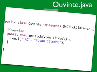 public class Ouvinte implements OnClickListener {	
!
	 @Override	
	 public void onClick(View clicado) {	
	 	 Log.i("TAG", "Botao Clicado");		 }	
!
}
Ouvinte.java
 