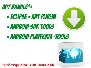 ADT Bundle*:
•Eclipse + ADT plugin
•Android SDK Tools
•Android Platform-tools
*Pré requisito: JDK instalada
 