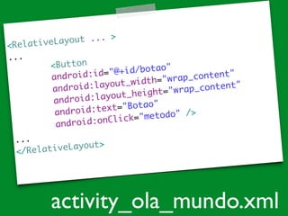 <RelativeLayout ... >	
...	
<Button	
android:id="@+id/botao"	
android:layout_width="wrap_content"	
android:layout_height="wrap_content"	
android:text="Botao"	
android:onClick="metodo" />	
...	
</RelativeLayout>	
activity_ola_mundo.xml
 