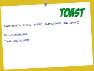 Toast.makeText(this, "TEXTO", Toast.LENGTH_LONG).show();	
!
!
Toast.LENGTH_LONG	
!
Toast.LENGTH_SHORT	
!
TOAST
 