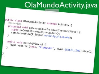 public class OlaMundoActivity extends Activity {	
	 @Override	
	 protected void onCreate(Bundle savedInstanceState) {	
	 	 super.onCreate(savedInstanceState);	
	 	 setContentView(R.layout.activity_ola_mundo);		 	
	 }	
	 	
	 public void metodo(View v) {		 Toast.makeText(this, "AloMundo!", Toast.LENGTH_LONG).show();	
	 }	
!
}
OlaMundoActivity.java
 