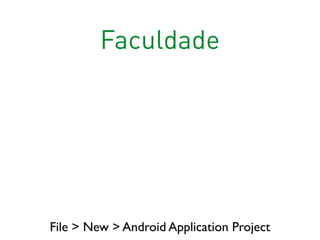 Faculdade
File > New > Android Application Project
 