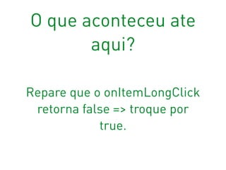 O que aconteceu ate
aqui?
Repare que o onItemLongClick
retorna false => troque por
true.
 