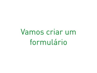 Vamos criar um
formulário
 