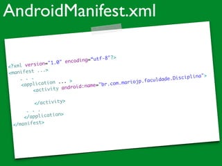 <?xml version="1.0" encoding=“utf-8"?>	
<manifest ...>	
	 . . .	
<application ... >	
<activity android:name="br.com.mariojp.faculdade.Disciplina">	
	
</activity>	
. . . 	
</application>	
</manifest>	
AndroidManifest.xml
 