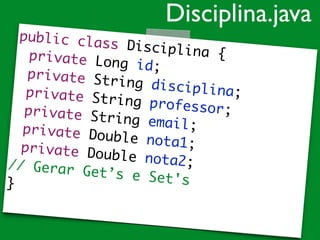 public class Disciplina {		 private Long id;		 private String disciplina;		 private String professor;		 private String email;		 private Double nota1;		 private Double nota2;	// Gerar Get’s e Set's	}	
Disciplina.java
 