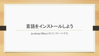 言語をインストールしよう	
JavaScript（Rhino）をインストールする	
 