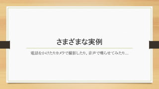 さまざまな実例	
電話をかけたりカメラで撮影したり、音声で喋らせてみたり…	
 