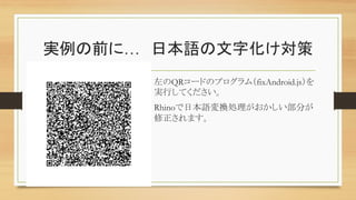 実例の前に…　日本語の文字化け対策	
左のQRコードのプログラム（fixAndroid.js）を
実行してください。	
Rhinoで日本語変換処理がおかしい部分が
修正されます。	
 
