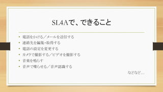 SL4Aで、できること	
•  電話をかける／メールを送信する	
•  連絡先を編集・取得する	
•  電話の設定を変更する	
•  カメラで撮影する／ビデオを撮影する	
•  音楽を鳴らす	
•  音声で喋らせる／音声認識する	
などなど…	
 