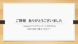 ご静聴　ありがとうございました	
「Androidでプログラミング」（工学社刊）は、
全国の書店で購入できます！	
 