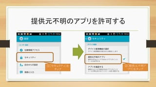 提供元不明のアプリを許可する	
①［セキュリティ］を
タップ	
②［提供元不明ア
プリ］をタップ	
 