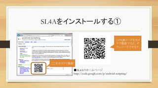 SL4Aをインストールする①	
■SL4Aのホームページ	
http://code.google.com/p/android-scripting/	
ここをカメラで撮影	
このQRコードをカメ
ラで撮影すると、ダ
ウンロードできます。	
 