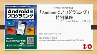 スマホだけでアプリが作れる！ 
「Androidでプログラミング」
特別講座	
テクニカルライター　大澤文孝	
書籍「Androidでプログラミング」	
	
（株）工学社より、発売中	
http://www.kohgakusha.co.jp/books/detail/978-4-7775-1669-8	
 