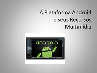 A Plataforma Android
e seus Recursos
Multimídia
 
