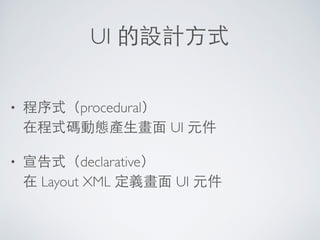 UI 的設計⽅方式
• 程序式（procedural） 
在程式碼動態產⽣生畫⾯面 UI 元件
• 宣告式（declarative） 
在 Layout XML 定義畫⾯面 UI 元件
 