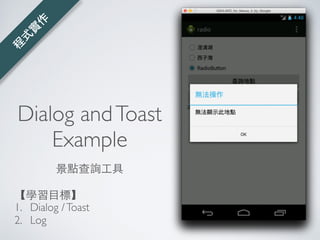 Dialog Example
1. AlertDialog.Builder builder;
2. builder = new AlertDialog.Builder(view.getContext());
4. builder
5. .setTitle(“Something Wrong)
6. .setMessage(“Incorrect value, try again.”)
7. .setNeutralButton(OK, null)
8. .create()
9. .show();
}builder
style
 