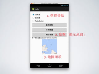 程式實作
• 修改 res/layout/activity_main.xml
• 加⼊入 Button 「顯⽰示地圖」
• 加⼊入 ImageView 在畫⾯面下⽅方
 