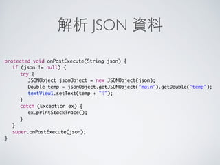 AsyncTask 實作
if (lat != null  lng != null) {
String url = ...;
new AsyncTaskString, Void, Drawable() {
@Override
protected Drawable doInBackground(String... params) {
try {
InputStream is = new URL(params[0]).openStream();
return Drawable.createFromStream(is, src);
} catch (Exception ex) {
ex.printStackTrace();
}
return null;
}
@Override
protected void onPostExecute(Drawable result) {
if (result != null) {
imageView1.setImageDrawable(result);
}
super.onPostExecute(result);
}
}.execute(url);
}
 