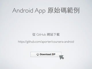 Android App 原始碼範例
https://github.com/aporter/coursera-android
從 GitHub 網站下載
 