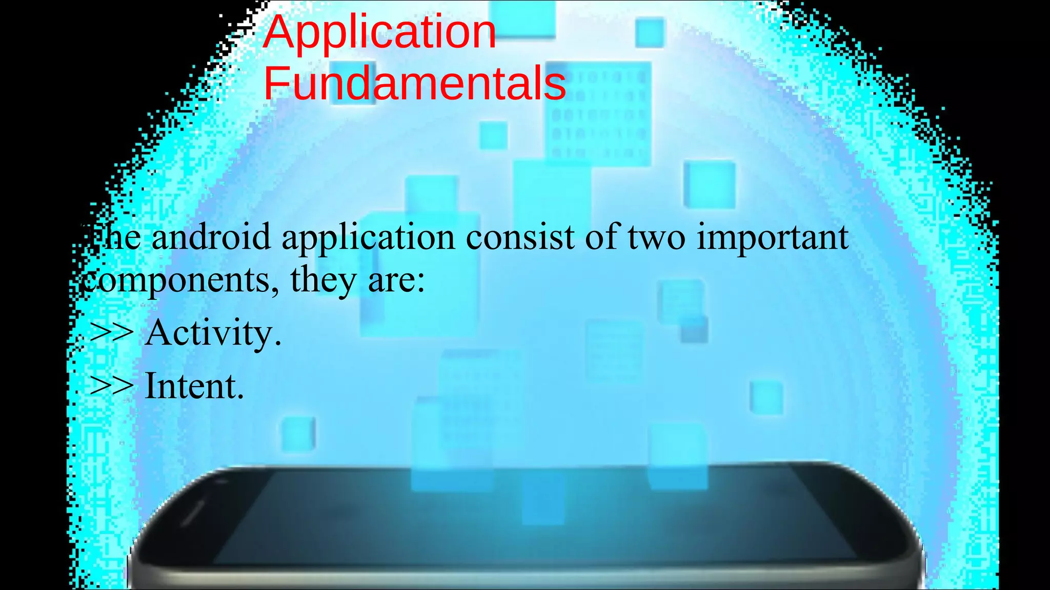 Application 
Fundamentals 
The android application consist of two important 
components, they are: 
>> Activity. 
>> Intent. 
 