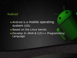 Android 
 Android is a mobile operating 
system (OS) 
 Based on the Linux kernel. 
 Develop In JAVA & C/C++ Programming 
Language 
 
