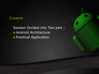 Content : 
Session Divided into Two part : 
 Android Architecture 
 Practical Application 
 