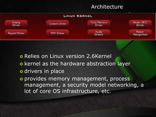 Architecture 
 Relies on Linux version 2.6Kernel 
 kernel as the hardware abstraction layer 
 drivers in place 
 provides memory management, process 
management, a security model networking, a 
lot of core OS infrastructure, etc. 
 