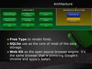 Free Type to render fonts. 
Architecture 
 SQLite use as the core of most of the data 
storage. 
Web Kit as the open source browser engine. It’s 
the same browser that is powering Google’s 
chrome and apple’s Safari. 
 