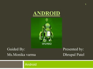 ANDROID 
Android 
1 
Guided By: Presented by: 
Ms.Monika varma Dhrupal Patel 
 