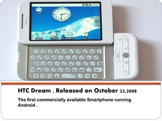 HTC Dream , Released on October 22,2008 
The first commercially available Smartphone running 
Android . 
 
