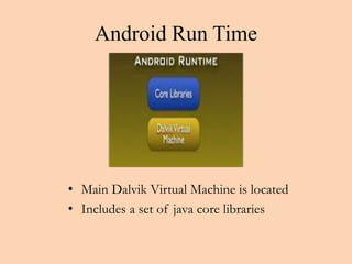 Android Run Time 
• Main Dalvik Virtual Machine is located 
• Includes a set of java core libraries 
 