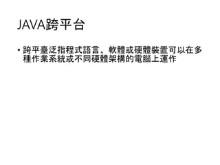 JAVA跨平台 
• 跨平臺泛指程式語言、軟體或硬體裝置可以在多 
種作業系統或不同硬體架構的電腦上運作 
 