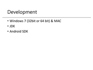 Development 
• Windows 7 (32bit or 64 bit) & MAC 
• JDK 
• Android SDK 
 